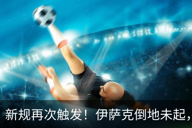 新规再次触发！伊萨克倒地未起，裁判吹停比赛并让他离场1分钟