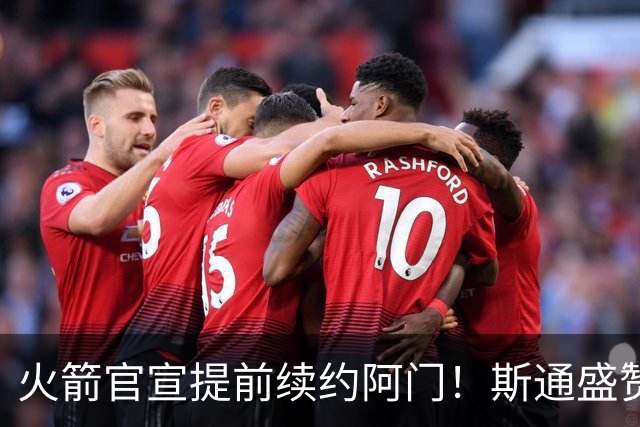 火箭官宣提前续约阿门！斯通盛赞顶级攻防一体：坚信他的巅峰还未到来