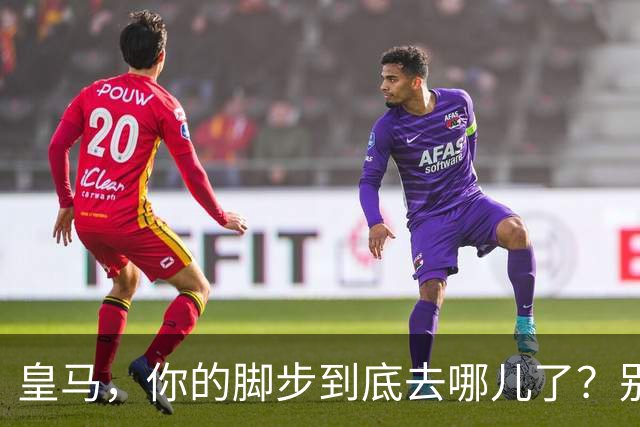 皇马，你的脚步到底去哪儿了？别再慢慢吞吞了！